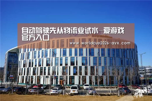 自动驾驶先从物流业试水-爱游戏官方入口(图1) 爱游戏官方入口