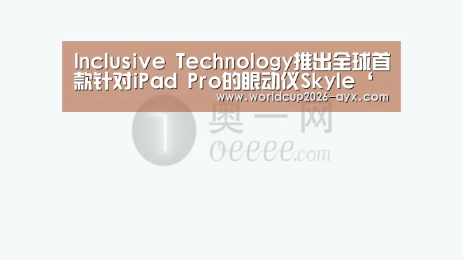 Inclusive Technology推出全球首款针对iPad Pro的眼动仪Skyle‘爱游戏app’(图1) 爱游戏棋牌