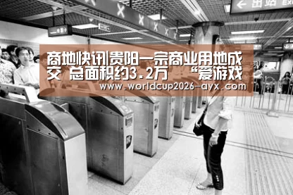 商地快讯|贵阳一宗商业用地成交 总面积约3.2万㎡“爱游戏官方入口”(图1) 爱游戏棋牌