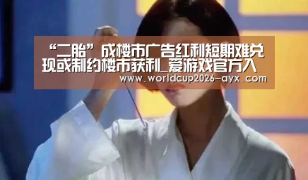 “二胎”成楼市广告红利短期难兑现或制约楼市获利_爱游戏官方入口(图1) 爱游戏app