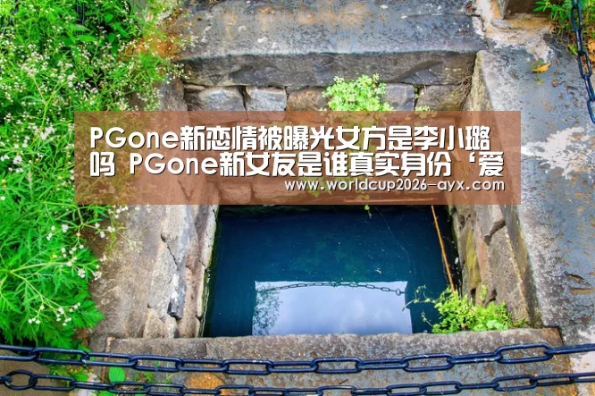 PGone新恋情被曝光女方是李小璐吗 PGone新女友是谁真实身份‘爱游戏体育官网’(图3) 爱游戏棋牌